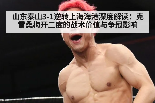 山东泰山3-1逆转上海海港深度解读：克雷桑梅开二度的战术价值与争冠影响