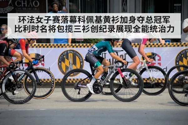 环法女子赛落幕科佩基黄衫加身夺总冠军 比利时名将包揽三衫创纪录展现全能统治力