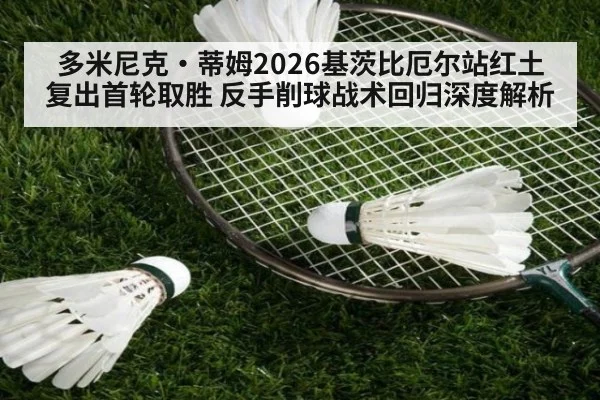 多米尼克·蒂姆2026基茨比厄尔站红土复出首轮取胜 反手削球战术回归深度解析