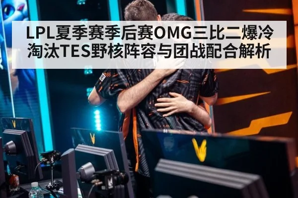 LPL夏季赛季后赛OMG三比二爆冷淘汰TES野核阵容与团战配合解析