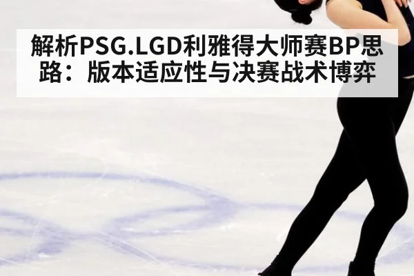 解析PSG.LGD利雅得大师赛BP思路：版本适应性与决赛战术博弈