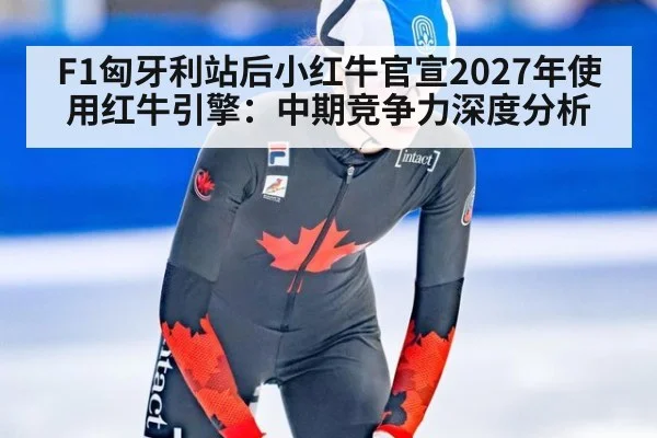 F1匈牙利站后小红牛官宣2027年使用红牛引擎：中期竞争力深度分析