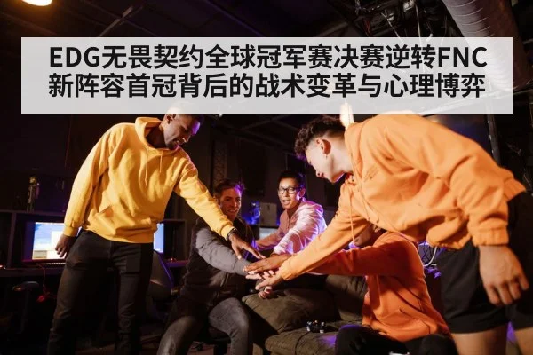 EDG无畏契约全球冠军赛决赛逆转FNC 新阵容首冠背后的战术变革与心理博弈