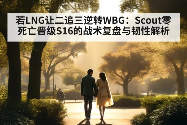 若LNG让二追三逆转WBG:Scout零死亡晋级S16的战术复盘与韧性解析