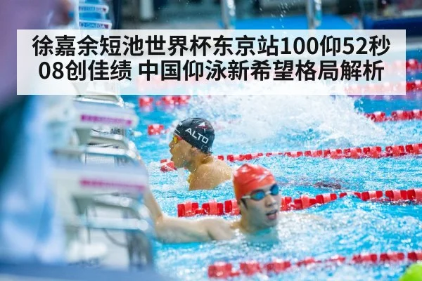 徐嘉余短池世界杯东京站100仰52秒08创佳绩 中国仰泳新希望格局解析