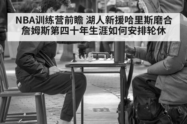NBA训练营前瞻 湖人新援哈里斯磨合 詹姆斯第四十年生涯如何安排轮休