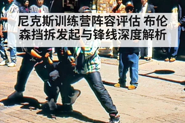 尼克斯训练营阵容评估 布伦森挡拆发起与锋线深度解析