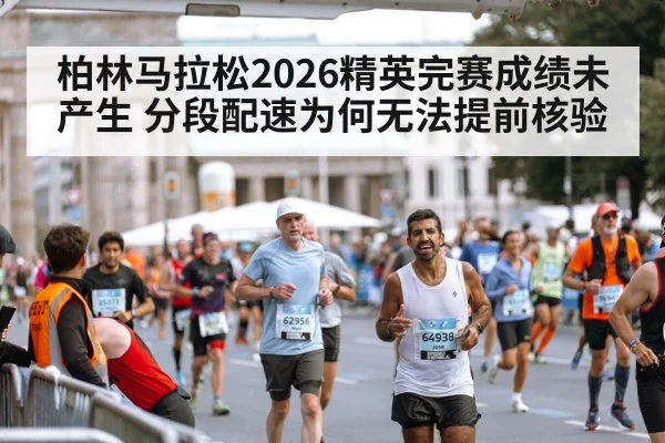 柏林马拉松2026精英完赛成绩未产生 分段配速为何无法提前核验