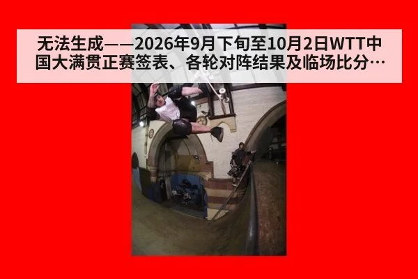 无法生成——2026年9月下旬至10月2日WTT中国大满贯正赛签表、各轮对阵结果及临场比分无公开可核验来源（请求编号77-乒乓球）