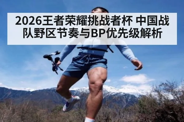 2026王者荣耀挑战者杯 中国战队野区节奏与BP优先级解析
