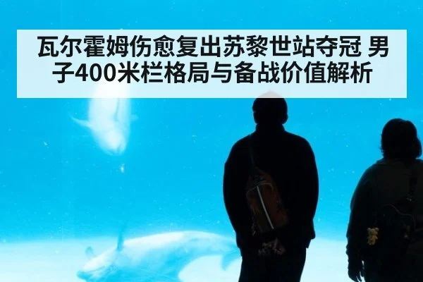 瓦尔霍姆伤愈复出苏黎世站夺冠 男子400米栏格局与备战价值解析