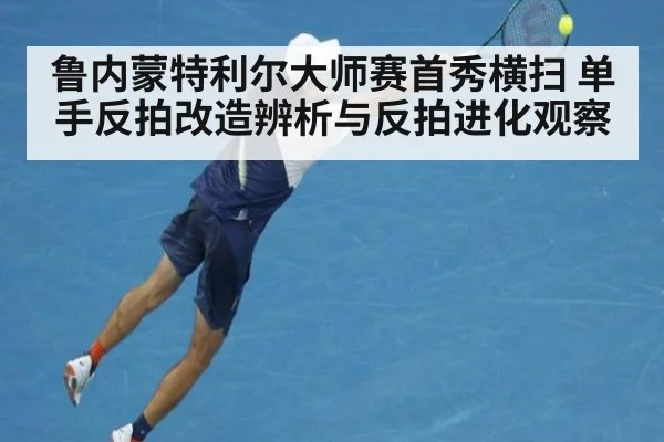 鲁内蒙特利尔大师赛首秀横扫 单手反拍改造辨析与反拍进化观察