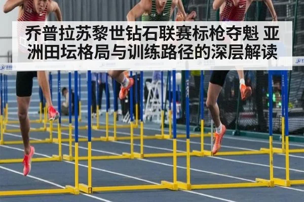 乔普拉苏黎世钻石联赛标枪夺魁 亚洲田坛格局与训练路径的深层解读