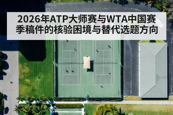 2026年ATP大师赛与WTA中国赛季稿件的核验困境与替代选题方向