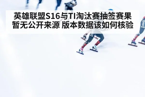 英雄联盟S16与TI淘汰赛抽签赛果暂无公开来源 版本数据该如何核验