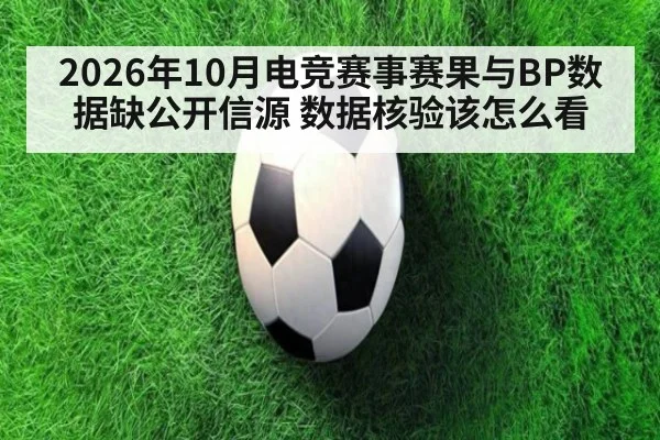 2026年10月电竞赛事赛果与BP数据缺公开信源 数据核验该怎么看